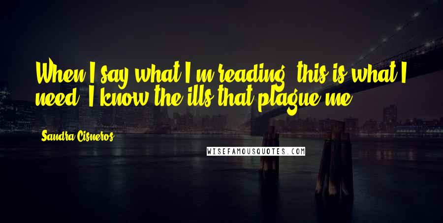 Sandra Cisneros Quotes: When I say what I'm reading, this is what I need. I know the ills that plague me.