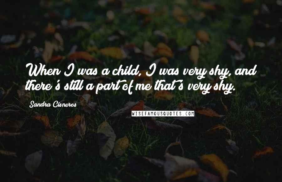 Sandra Cisneros Quotes: When I was a child, I was very shy, and there's still a part of me that's very shy.