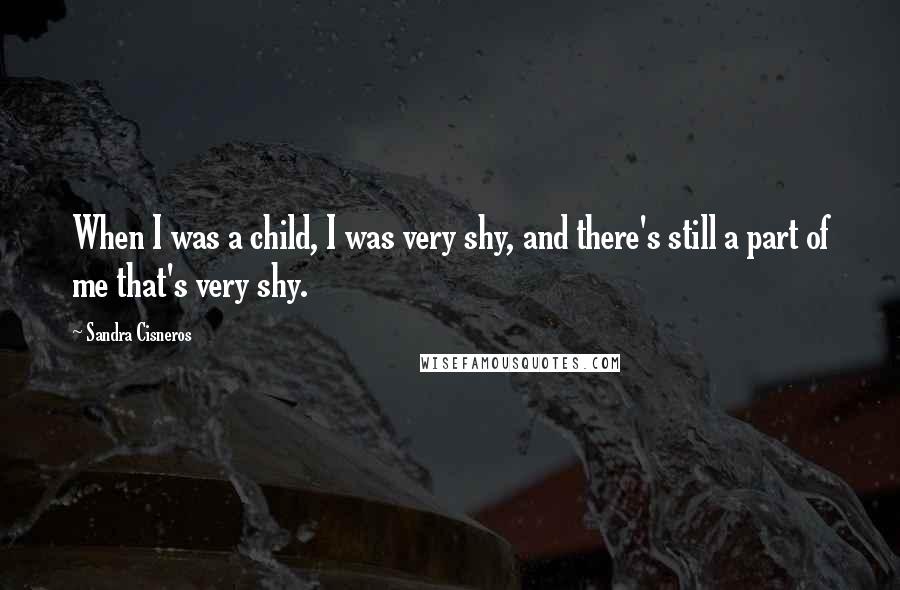 Sandra Cisneros Quotes: When I was a child, I was very shy, and there's still a part of me that's very shy.