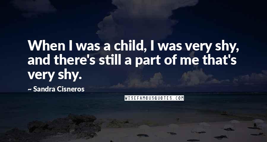 Sandra Cisneros Quotes: When I was a child, I was very shy, and there's still a part of me that's very shy.