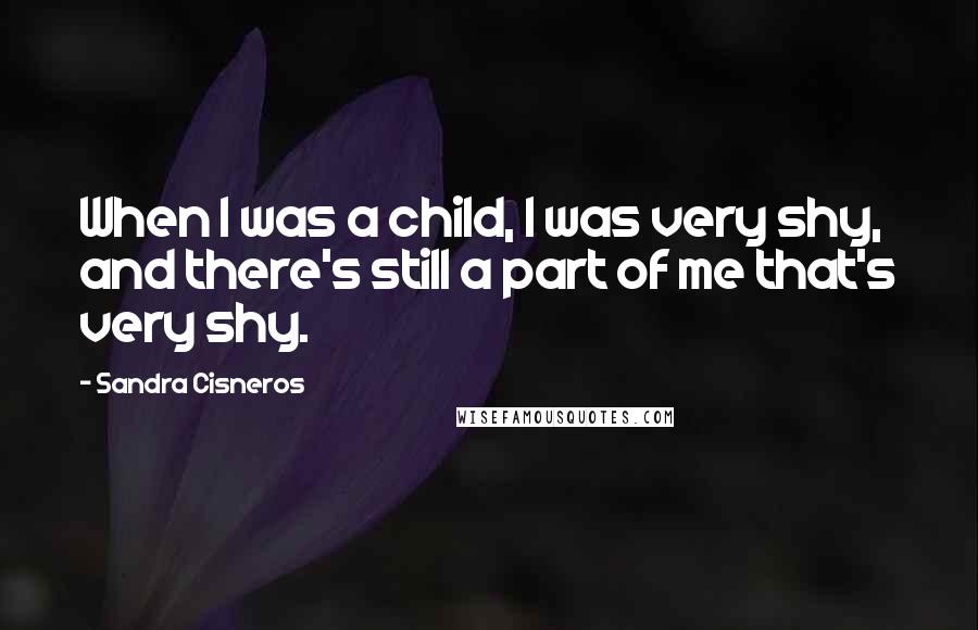 Sandra Cisneros Quotes: When I was a child, I was very shy, and there's still a part of me that's very shy.