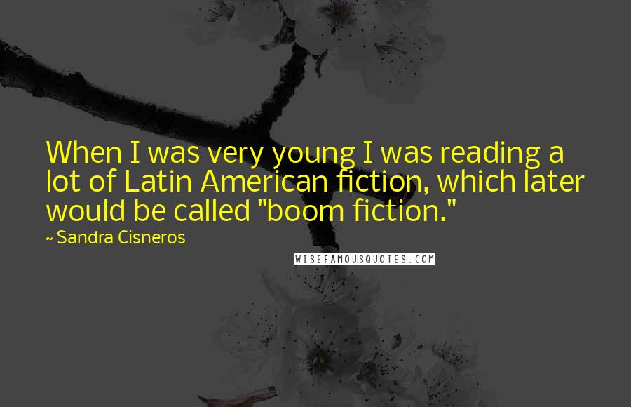 Sandra Cisneros Quotes: When I was very young I was reading a lot of Latin American fiction, which later would be called "boom fiction."