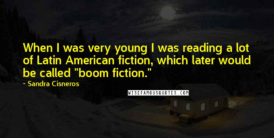 Sandra Cisneros Quotes: When I was very young I was reading a lot of Latin American fiction, which later would be called "boom fiction."