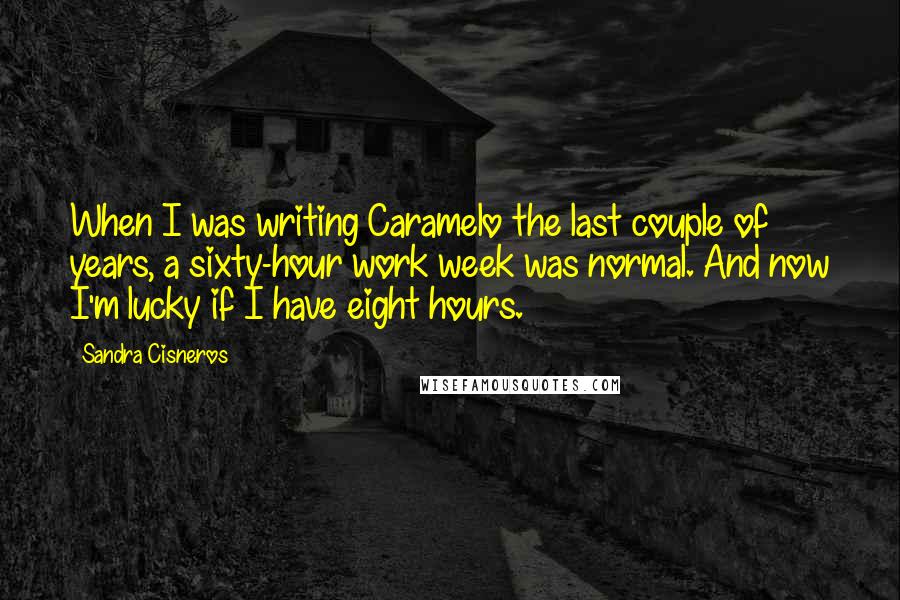 Sandra Cisneros Quotes: When I was writing Caramelo the last couple of years, a sixty-hour work week was normal. And now I'm lucky if I have eight hours.