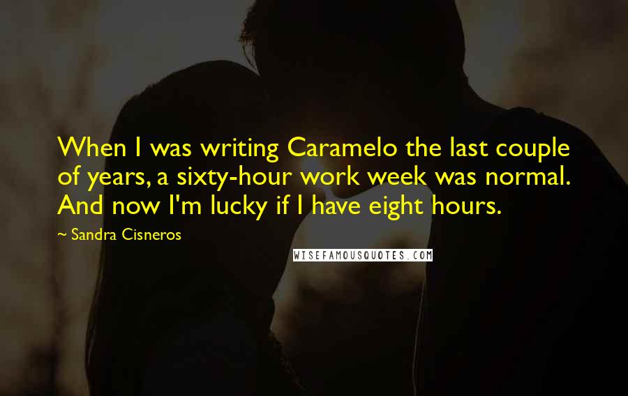 Sandra Cisneros Quotes: When I was writing Caramelo the last couple of years, a sixty-hour work week was normal. And now I'm lucky if I have eight hours.