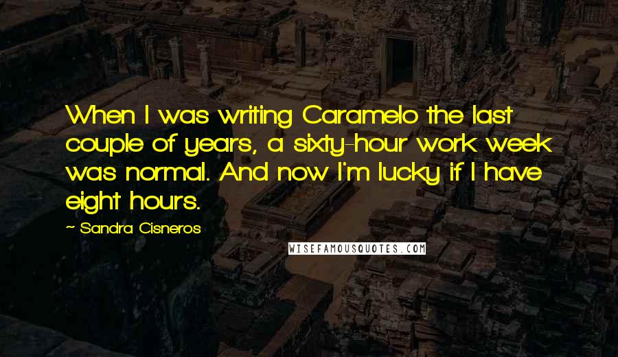 Sandra Cisneros Quotes: When I was writing Caramelo the last couple of years, a sixty-hour work week was normal. And now I'm lucky if I have eight hours.