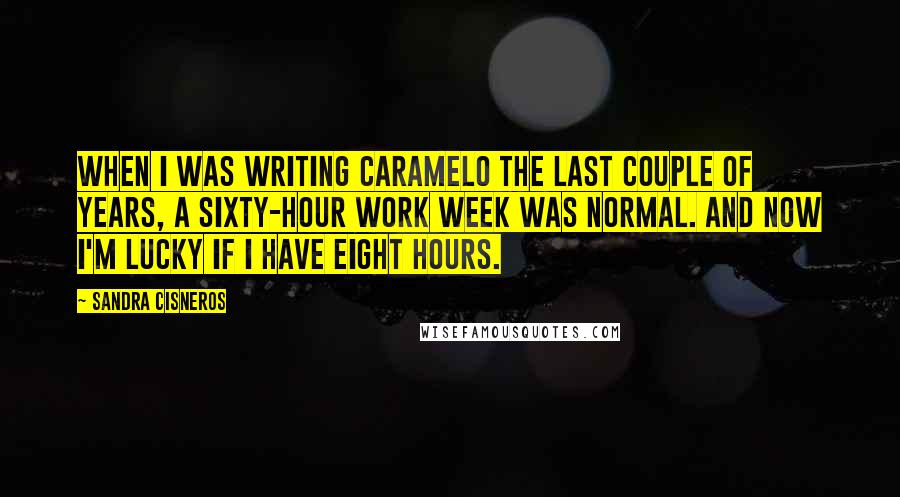 Sandra Cisneros Quotes: When I was writing Caramelo the last couple of years, a sixty-hour work week was normal. And now I'm lucky if I have eight hours.