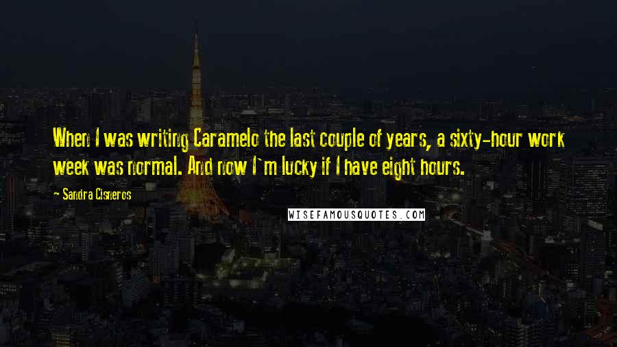 Sandra Cisneros Quotes: When I was writing Caramelo the last couple of years, a sixty-hour work week was normal. And now I'm lucky if I have eight hours.