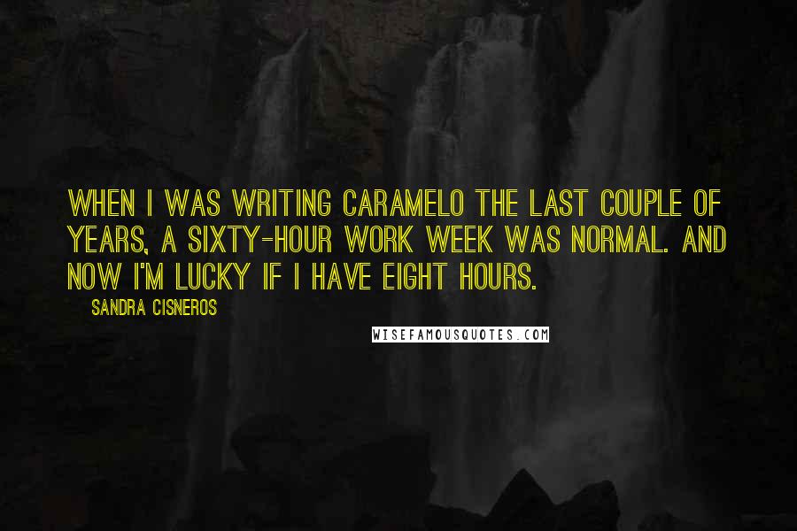 Sandra Cisneros Quotes: When I was writing Caramelo the last couple of years, a sixty-hour work week was normal. And now I'm lucky if I have eight hours.