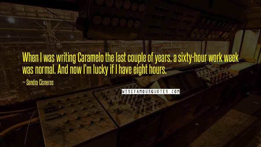 Sandra Cisneros Quotes: When I was writing Caramelo the last couple of years, a sixty-hour work week was normal. And now I'm lucky if I have eight hours.