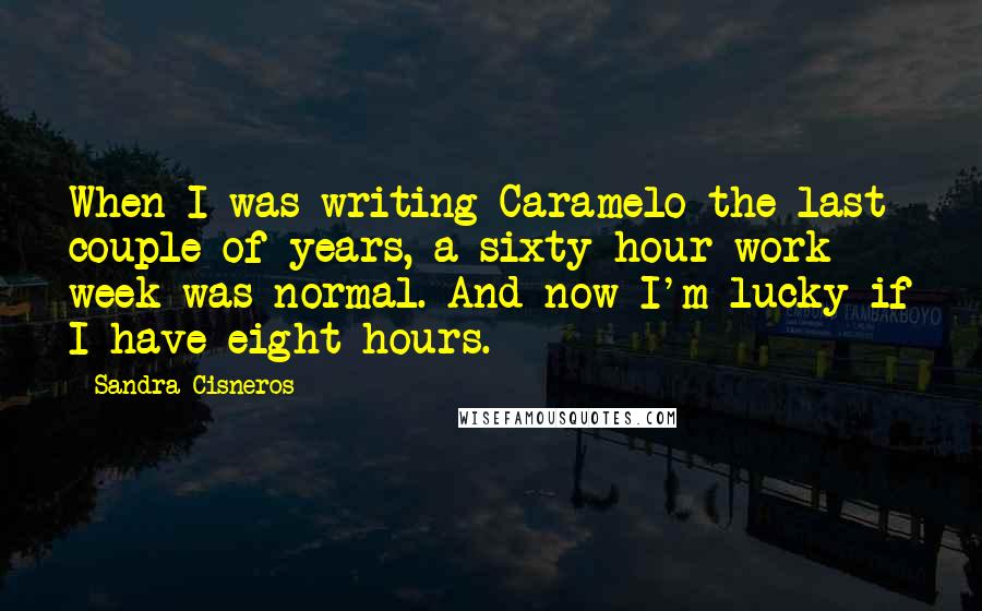 Sandra Cisneros Quotes: When I was writing Caramelo the last couple of years, a sixty-hour work week was normal. And now I'm lucky if I have eight hours.