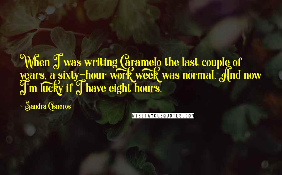 Sandra Cisneros Quotes: When I was writing Caramelo the last couple of years, a sixty-hour work week was normal. And now I'm lucky if I have eight hours.