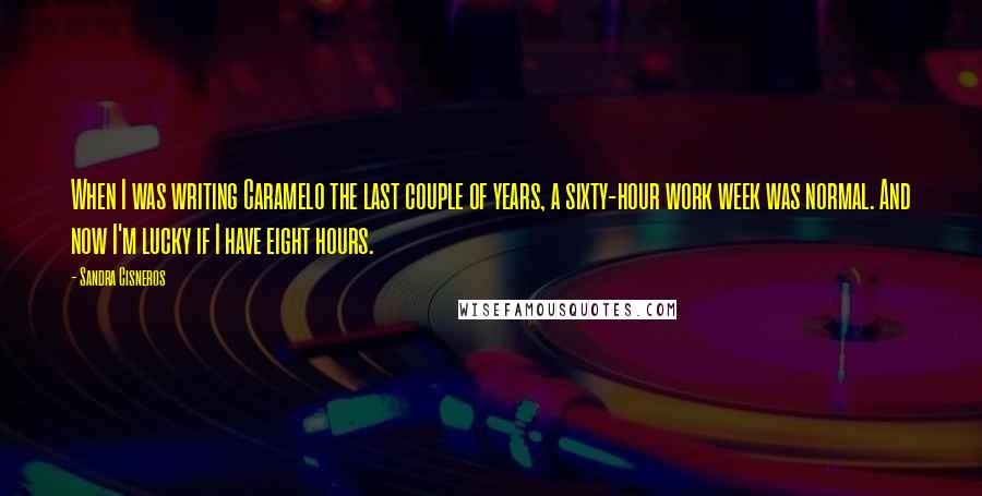 Sandra Cisneros Quotes: When I was writing Caramelo the last couple of years, a sixty-hour work week was normal. And now I'm lucky if I have eight hours.