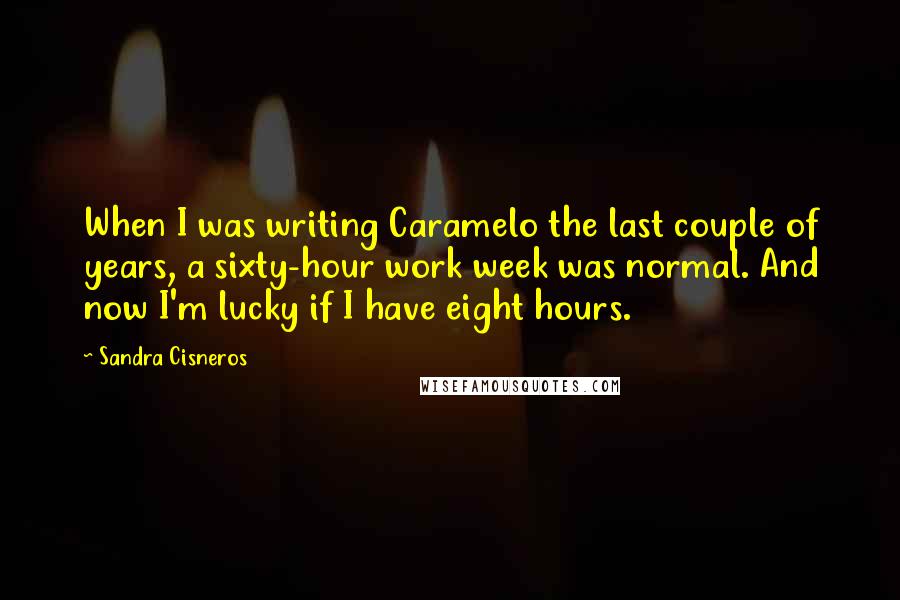 Sandra Cisneros Quotes: When I was writing Caramelo the last couple of years, a sixty-hour work week was normal. And now I'm lucky if I have eight hours.