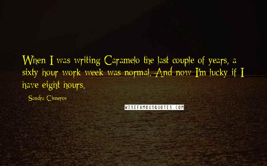 Sandra Cisneros Quotes: When I was writing Caramelo the last couple of years, a sixty-hour work week was normal. And now I'm lucky if I have eight hours.