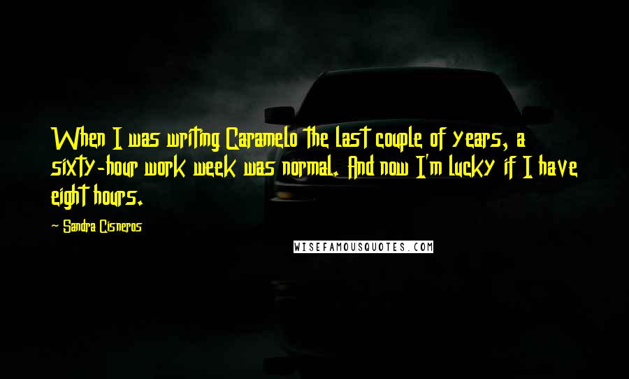 Sandra Cisneros Quotes: When I was writing Caramelo the last couple of years, a sixty-hour work week was normal. And now I'm lucky if I have eight hours.