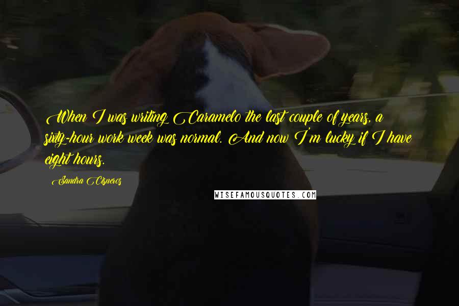 Sandra Cisneros Quotes: When I was writing Caramelo the last couple of years, a sixty-hour work week was normal. And now I'm lucky if I have eight hours.