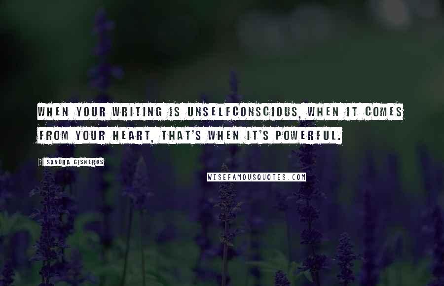 Sandra Cisneros Quotes: When your writing is unselfconscious, when it comes from your heart, that's when it's powerful.