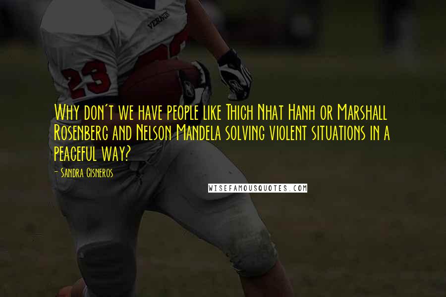 Sandra Cisneros Quotes: Why don't we have people like Thich Nhat Hanh or Marshall Rosenberg and Nelson Mandela solving violent situations in a peaceful way?