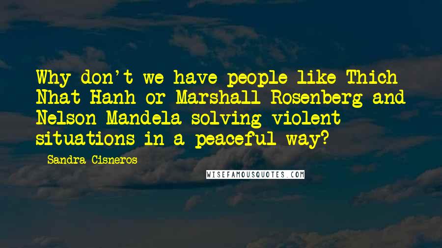 Sandra Cisneros Quotes: Why don't we have people like Thich Nhat Hanh or Marshall Rosenberg and Nelson Mandela solving violent situations in a peaceful way?