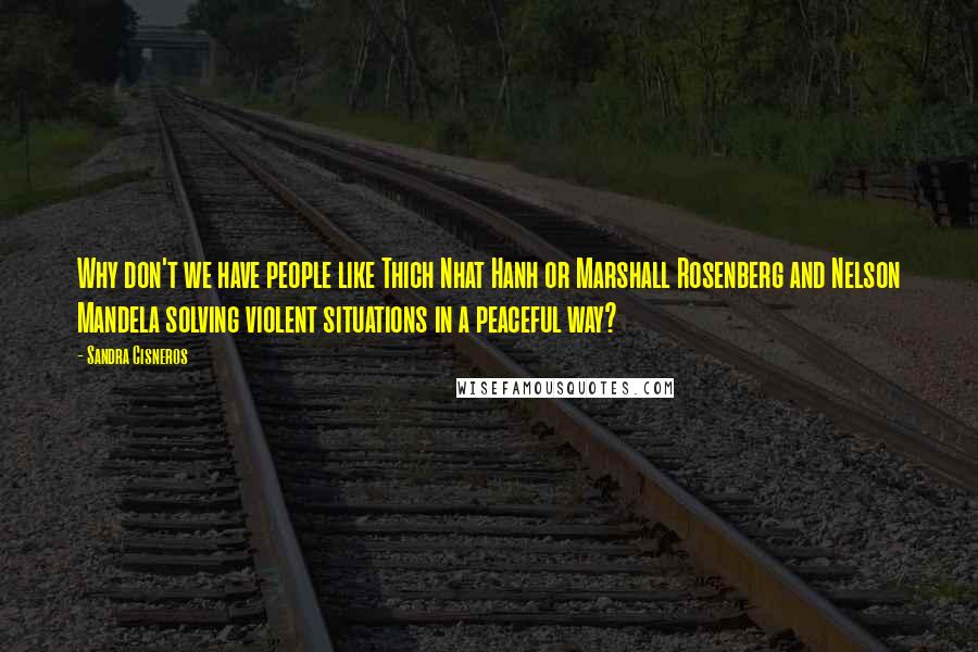 Sandra Cisneros Quotes: Why don't we have people like Thich Nhat Hanh or Marshall Rosenberg and Nelson Mandela solving violent situations in a peaceful way?