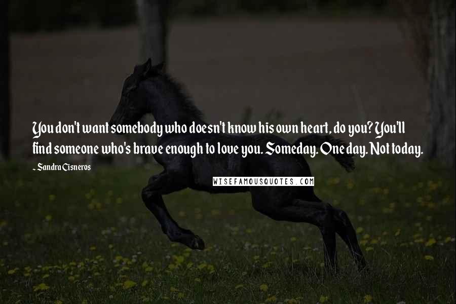Sandra Cisneros Quotes: You don't want somebody who doesn't know his own heart, do you? You'll find someone who's brave enough to love you. Someday. One day. Not today.