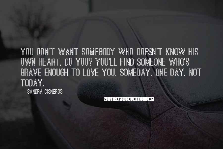 Sandra Cisneros Quotes: You don't want somebody who doesn't know his own heart, do you? You'll find someone who's brave enough to love you. Someday. One day. Not today.