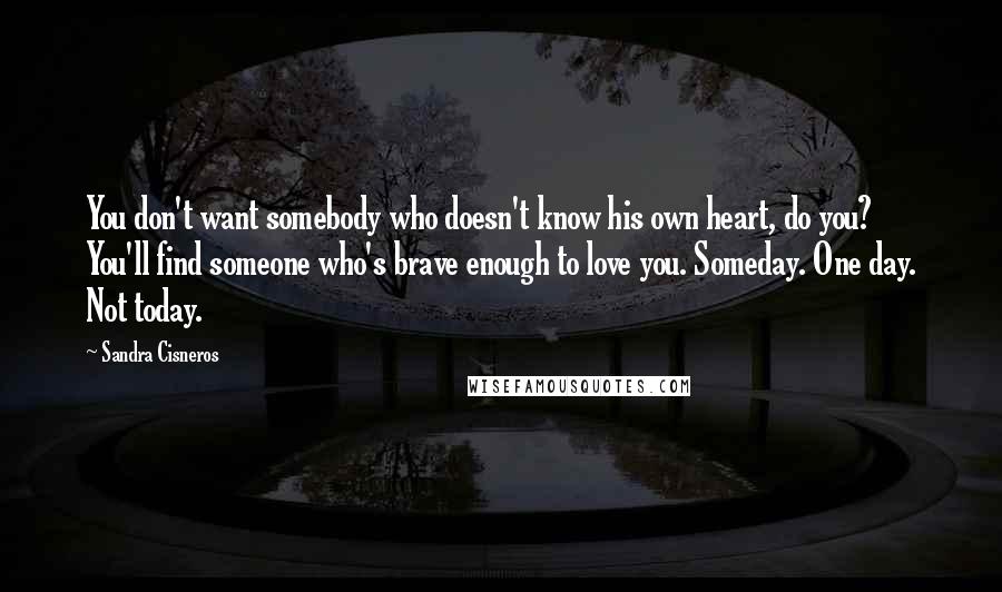 Sandra Cisneros Quotes: You don't want somebody who doesn't know his own heart, do you? You'll find someone who's brave enough to love you. Someday. One day. Not today.