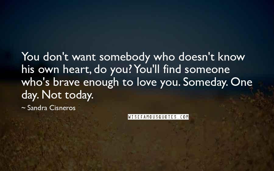 Sandra Cisneros Quotes: You don't want somebody who doesn't know his own heart, do you? You'll find someone who's brave enough to love you. Someday. One day. Not today.