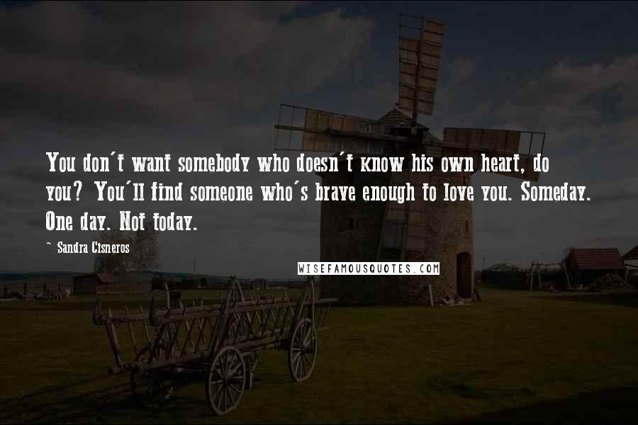 Sandra Cisneros Quotes: You don't want somebody who doesn't know his own heart, do you? You'll find someone who's brave enough to love you. Someday. One day. Not today.