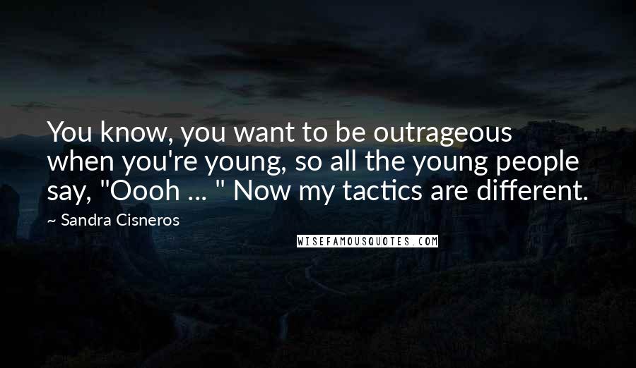 Sandra Cisneros Quotes: You know, you want to be outrageous when you're young, so all the young people say, "Oooh ... " Now my tactics are different.