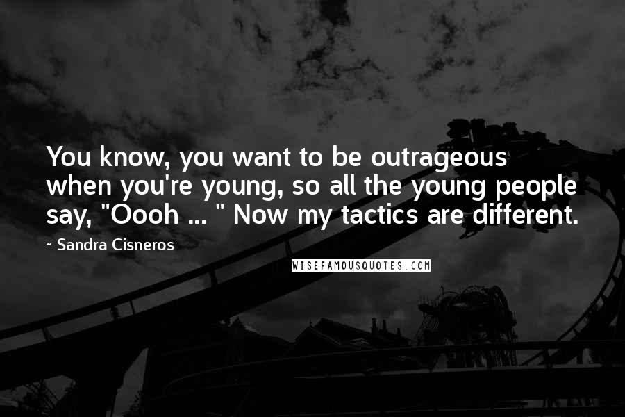 Sandra Cisneros Quotes: You know, you want to be outrageous when you're young, so all the young people say, "Oooh ... " Now my tactics are different.