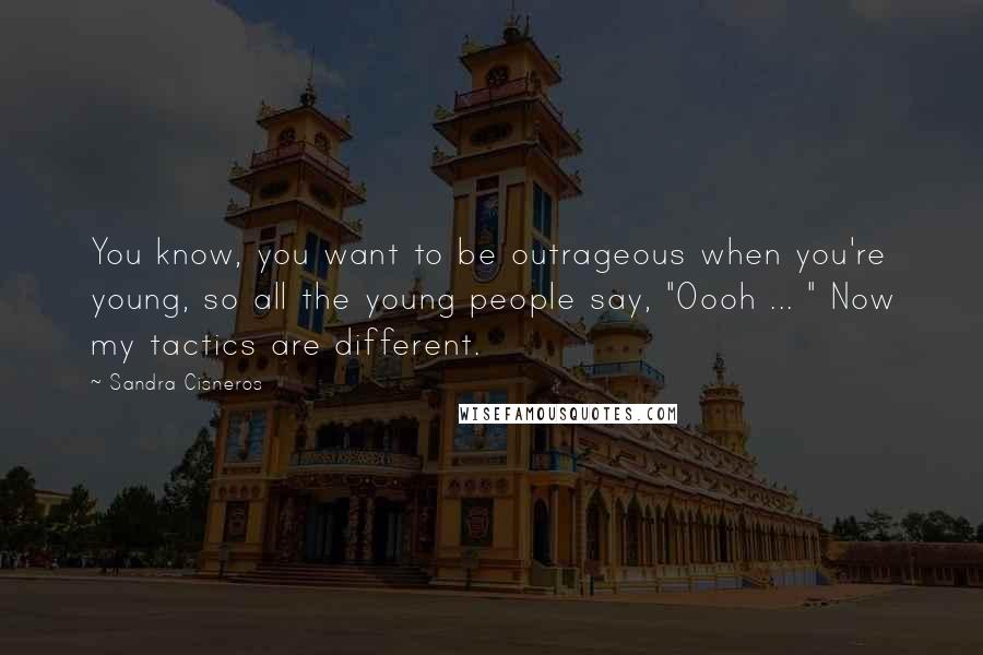 Sandra Cisneros Quotes: You know, you want to be outrageous when you're young, so all the young people say, "Oooh ... " Now my tactics are different.