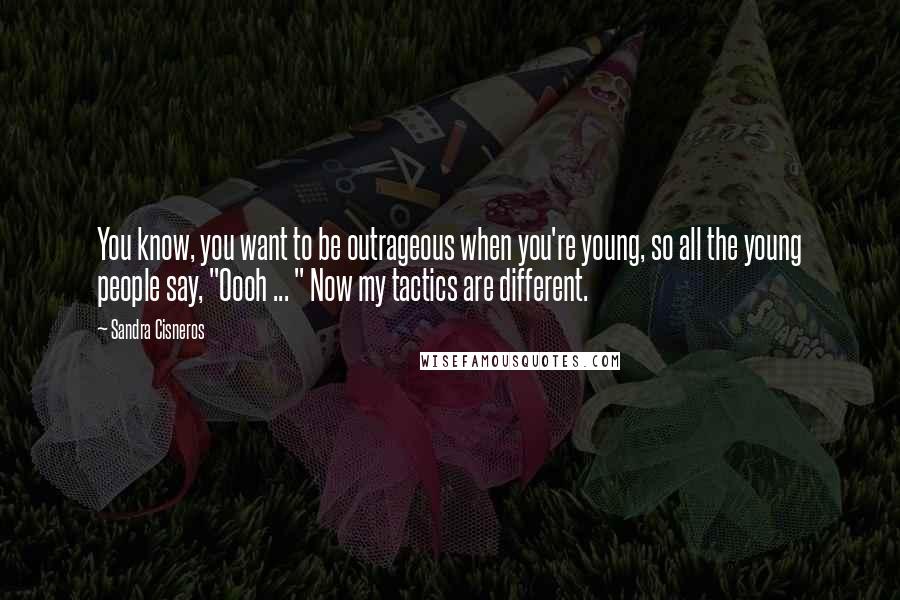 Sandra Cisneros Quotes: You know, you want to be outrageous when you're young, so all the young people say, "Oooh ... " Now my tactics are different.