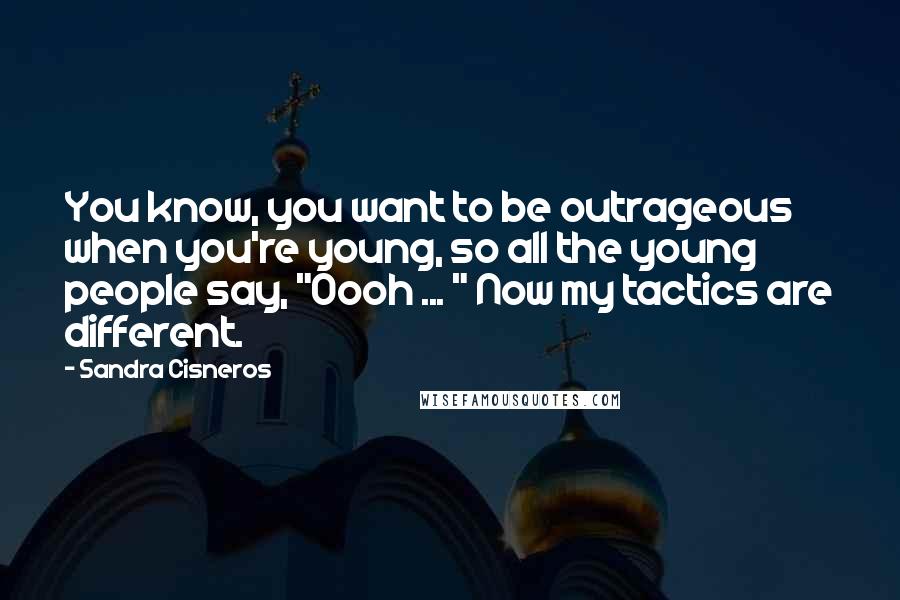 Sandra Cisneros Quotes: You know, you want to be outrageous when you're young, so all the young people say, "Oooh ... " Now my tactics are different.