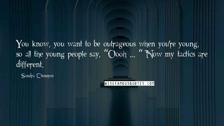 Sandra Cisneros Quotes: You know, you want to be outrageous when you're young, so all the young people say, "Oooh ... " Now my tactics are different.