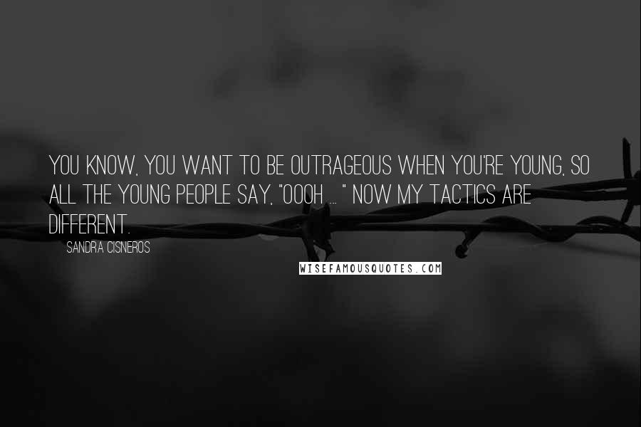 Sandra Cisneros Quotes: You know, you want to be outrageous when you're young, so all the young people say, "Oooh ... " Now my tactics are different.