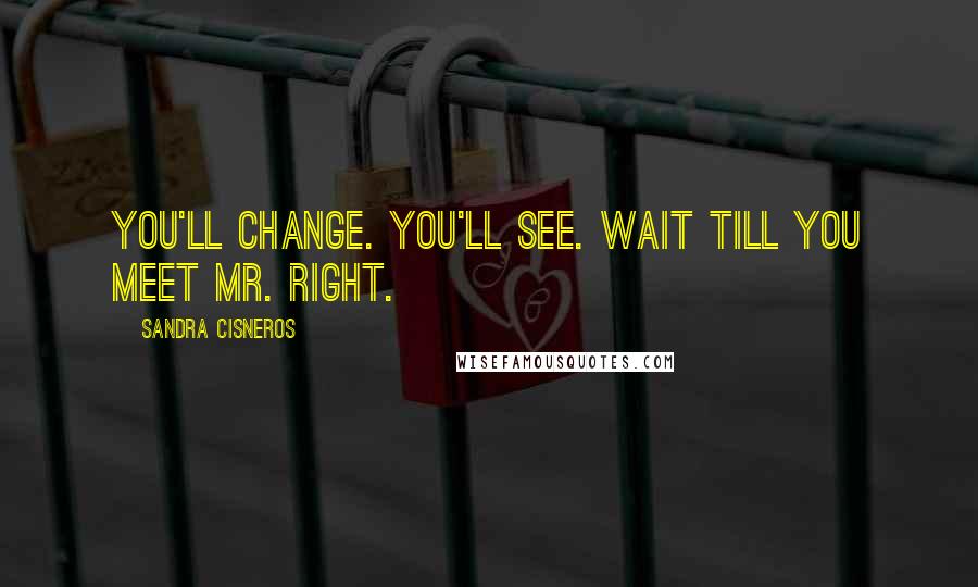 Sandra Cisneros Quotes: You'll change. You'll see. Wait till you meet Mr. Right.