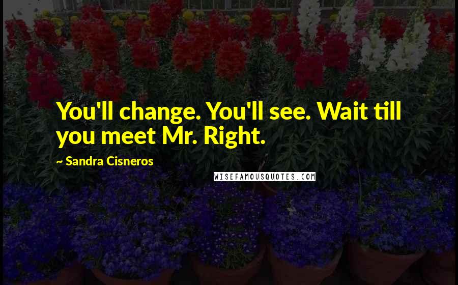 Sandra Cisneros Quotes: You'll change. You'll see. Wait till you meet Mr. Right.