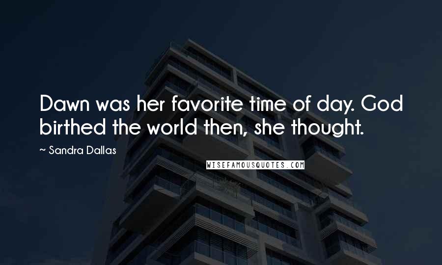 Sandra Dallas Quotes: Dawn was her favorite time of day. God birthed the world then, she thought.