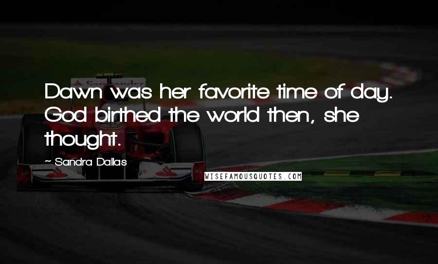 Sandra Dallas Quotes: Dawn was her favorite time of day. God birthed the world then, she thought.