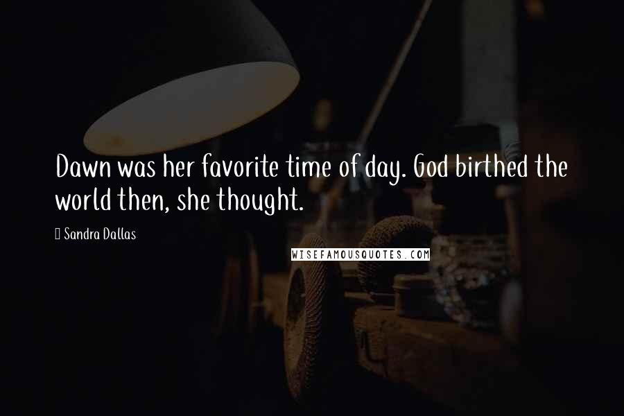 Sandra Dallas Quotes: Dawn was her favorite time of day. God birthed the world then, she thought.