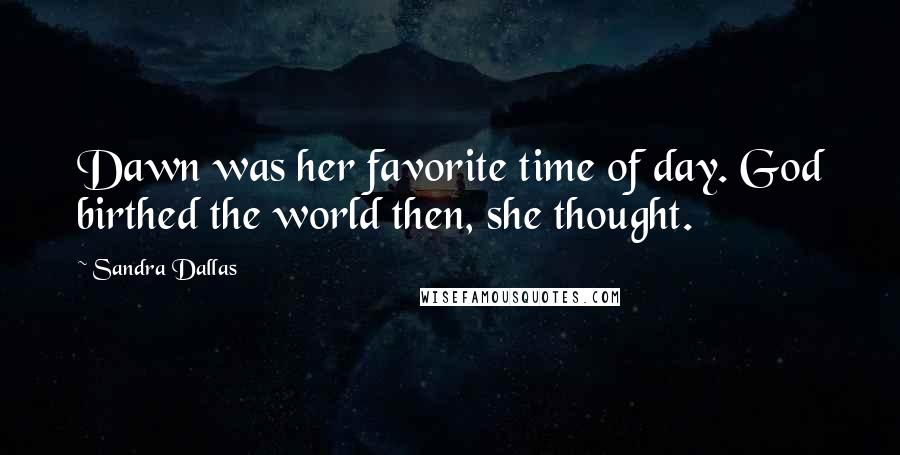 Sandra Dallas Quotes: Dawn was her favorite time of day. God birthed the world then, she thought.