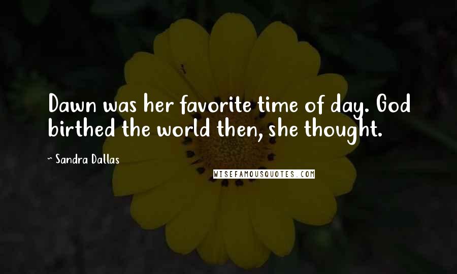 Sandra Dallas Quotes: Dawn was her favorite time of day. God birthed the world then, she thought.