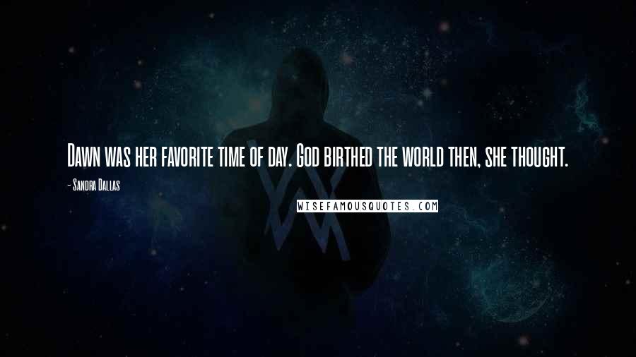 Sandra Dallas Quotes: Dawn was her favorite time of day. God birthed the world then, she thought.