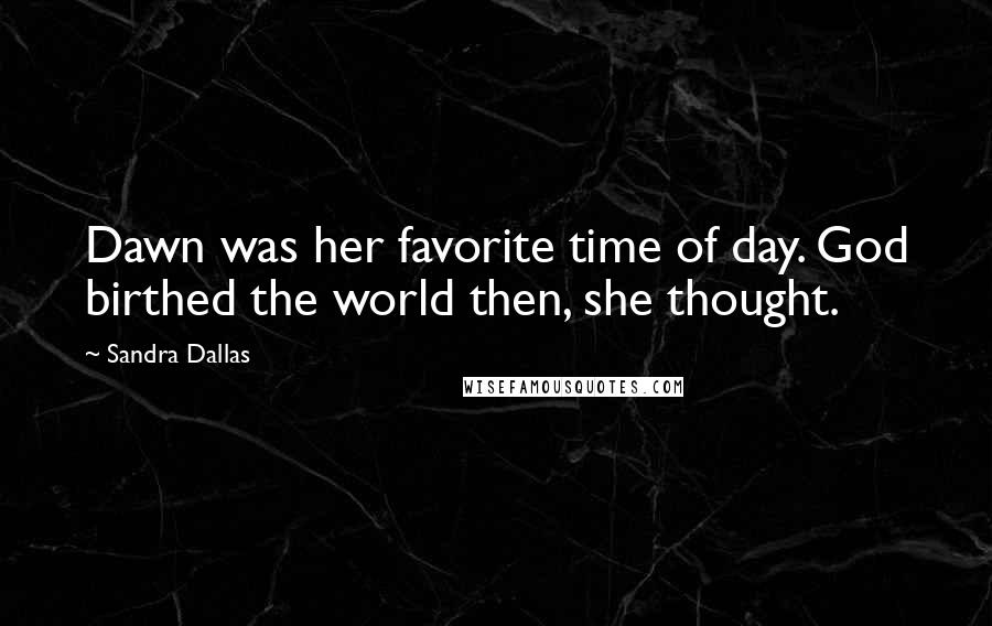 Sandra Dallas Quotes: Dawn was her favorite time of day. God birthed the world then, she thought.