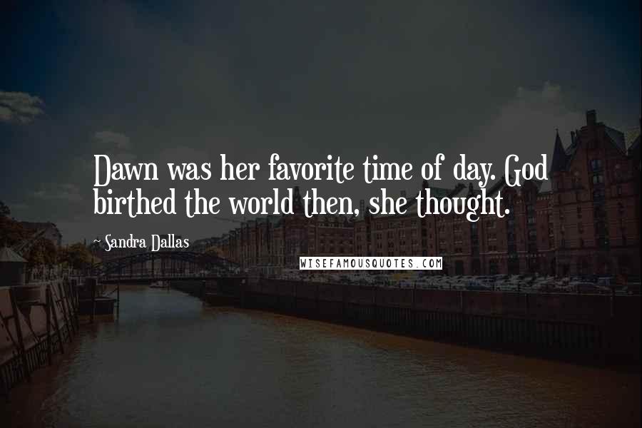 Sandra Dallas Quotes: Dawn was her favorite time of day. God birthed the world then, she thought.