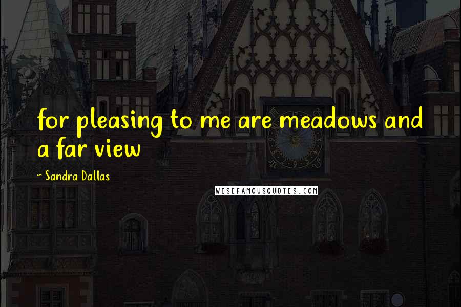 Sandra Dallas Quotes: for pleasing to me are meadows and a far view