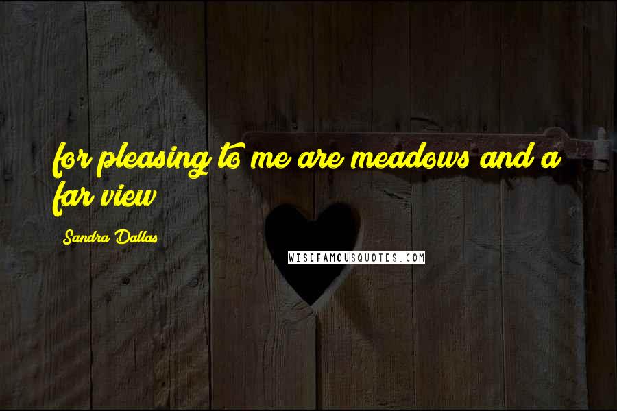 Sandra Dallas Quotes: for pleasing to me are meadows and a far view