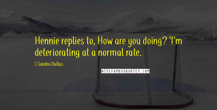 Sandra Dallas Quotes: Hennie replies to, How are you doing? 'I'm deteriorating at a normal rate.